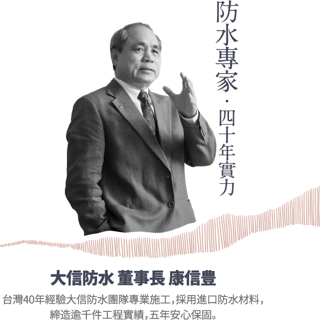 防水專家 四十年實力 大信防水 董事長 康信豊台灣40年經驗大信防水團隊專業施工，採用進口防水材料，締造遂千件工程實績，五年安心保固。