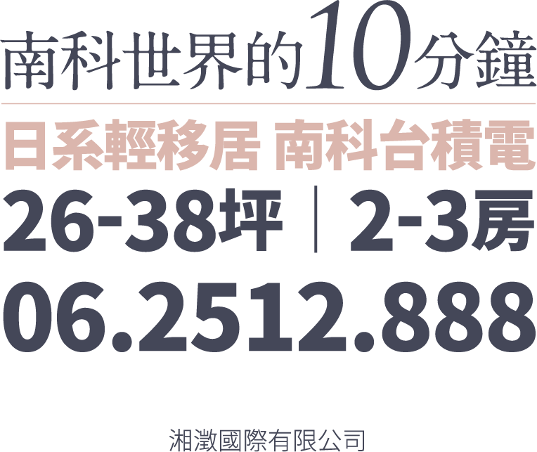 南科世界10分鐘 | 日系輕移居 南科台積電，26-38坪 | 2-3房 | 06.2512.888
